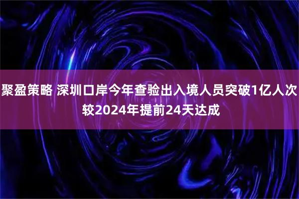 聚盈策略 深圳口岸今年查验出入境人员突破1亿人次 较2024年提前24天达成
