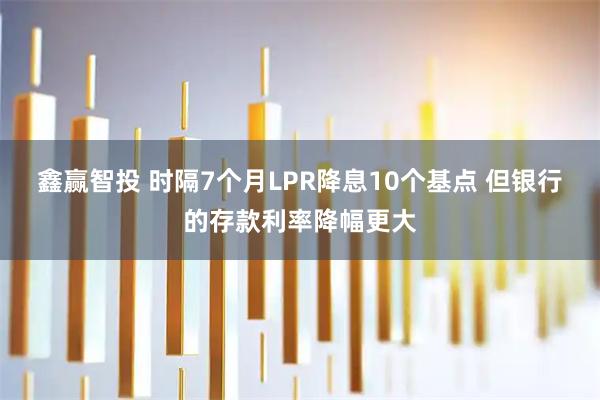 鑫赢智投 时隔7个月LPR降息10个基点 但银行的存款利率降幅更大