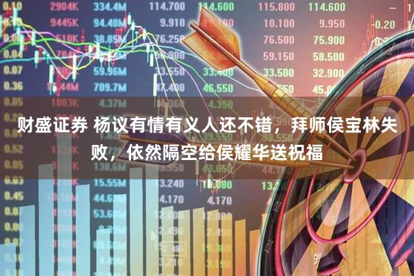 财盛证券 杨议有情有义人还不错，拜师侯宝林失败，依然隔空给侯耀华送祝福