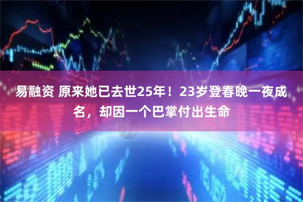 易融资 原来她已去世25年！23岁登春晚一夜成名，却因一个巴掌付出生命