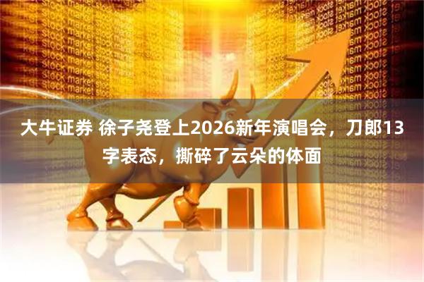 大牛证券 徐子尧登上2026新年演唱会，刀郎13字表态，撕碎了云朵的体面