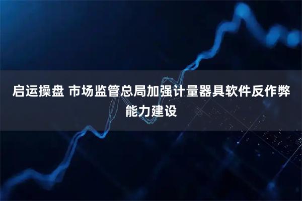 启运操盘 市场监管总局加强计量器具软件反作弊能力建设