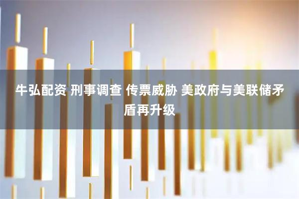 牛弘配资 刑事调查 传票威胁 美政府与美联储矛盾再升级