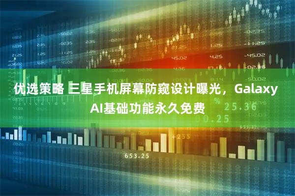 优选策略 三星手机屏幕防窥设计曝光，Galaxy AI基础功能永久免费