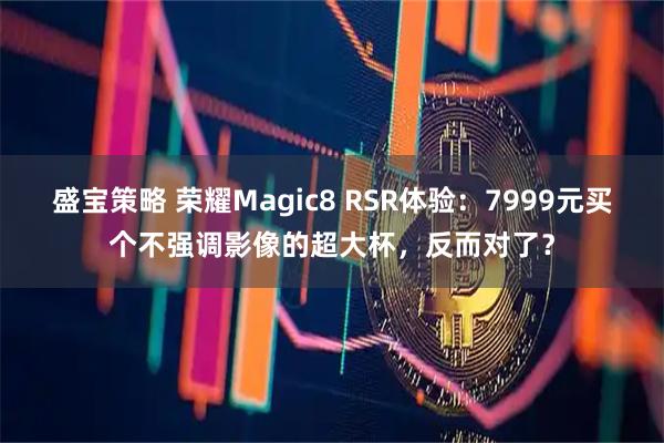 盛宝策略 荣耀Magic8 RSR体验：7999元买个不强调影像的超大杯，反而对了？