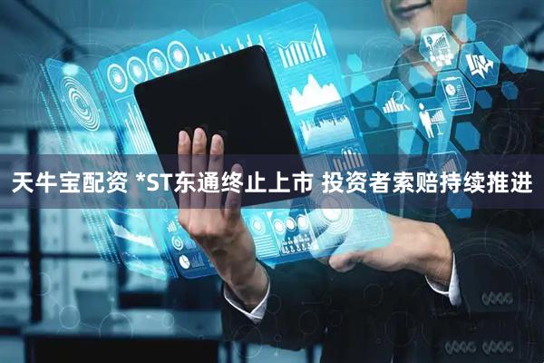 天牛宝配资 *ST东通终止上市 投资者索赔持续推进