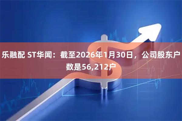 乐融配 ST华闻：截至2026年1月30日，公司股东户数是56,212户