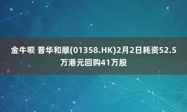 金牛呗 普华和顺(01358.HK)2月2日耗资52.5万港元回购41万股