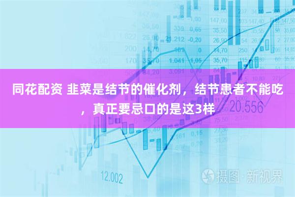 同花配资 韭菜是结节的催化剂，结节患者不能吃，真正要忌口的是这3样