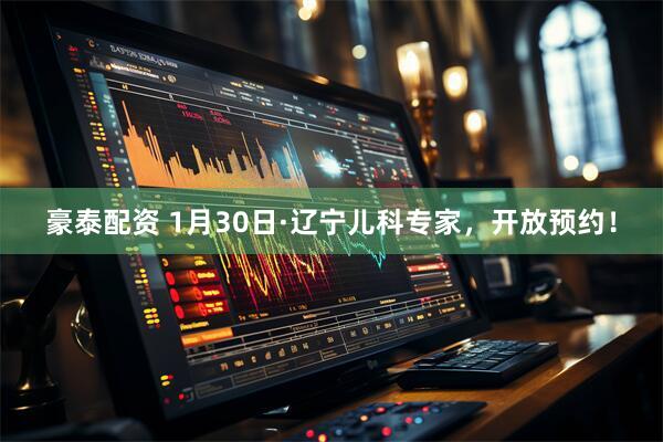 豪泰配资 1月30日·辽宁儿科专家，开放预约！