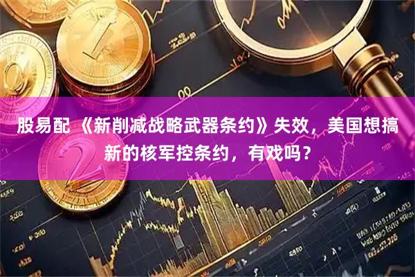 股易配 《新削减战略武器条约》失效，美国想搞新的核军控条约，有戏吗？