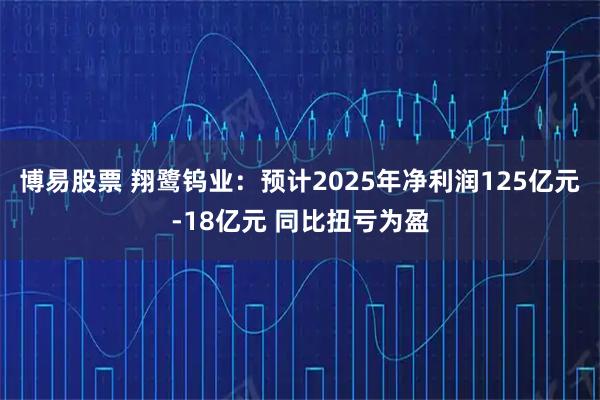 博易股票 翔鹭钨业：预计2025年净利润125亿元-18亿元 同比扭亏为盈