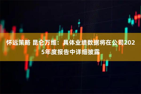 怀远策略 昆仑万维：具体业绩数据将在公司2025年度报告中详细披露