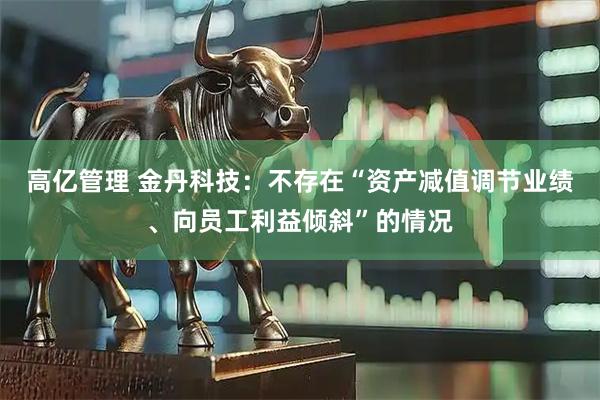 高亿管理 金丹科技：不存在“资产减值调节业绩、向员工利益倾斜”的情况