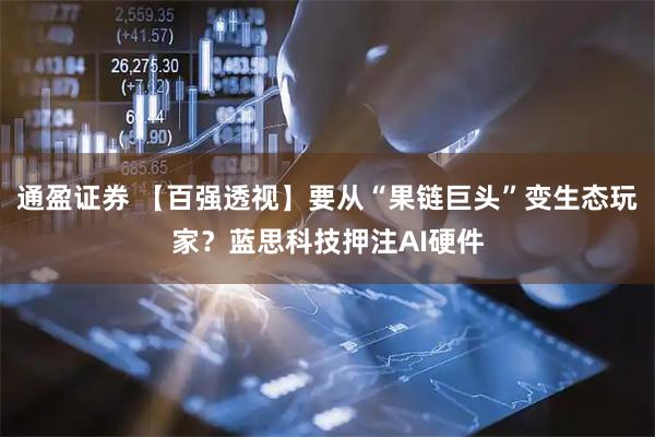 通盈证券 【百强透视】要从“果链巨头”变生态玩家？蓝思科技押注AI硬件