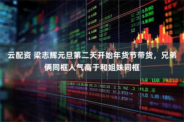 云配资 梁志辉元旦第二天开始年货节带货，兄弟俩同框人气高于和姐妹同框