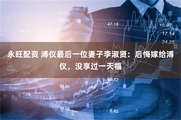永旺配资 溥仪最后一位妻子李淑贤：后悔嫁给溥仪，没享过一天福