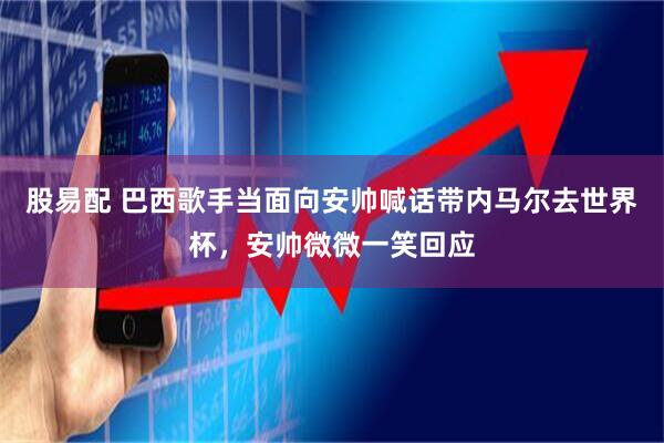 股易配 巴西歌手当面向安帅喊话带内马尔去世界杯，安帅微微一笑回应