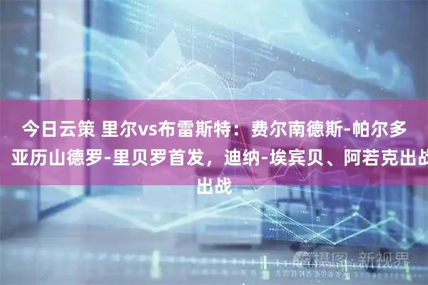 今日云策 里尔vs布雷斯特：费尔南德斯-帕尔多、亚历山德罗-里贝罗首发，迪纳-埃宾贝、阿若克出战