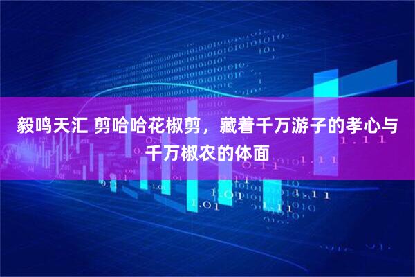 毅鸣天汇 剪哈哈花椒剪，藏着千万游子的孝心与千万椒农的体面
