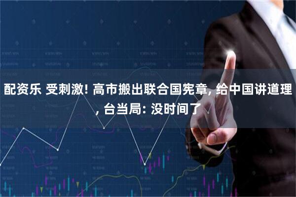 配资乐 受刺激! 高市搬出联合国宪章, 给中国讲道理, 台当局: 没时间了