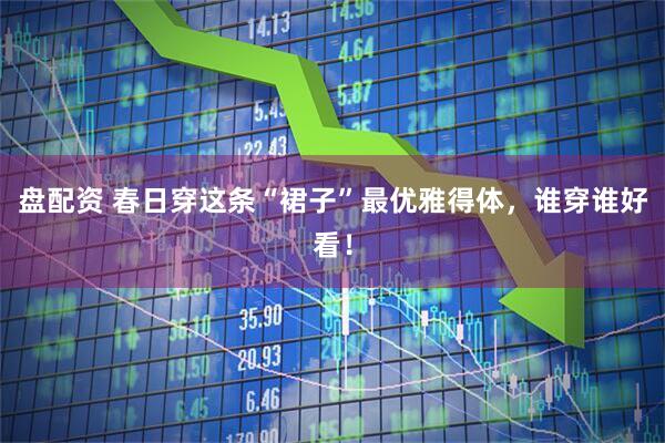 盘配资 春日穿这条“裙子”最优雅得体，谁穿谁好看！