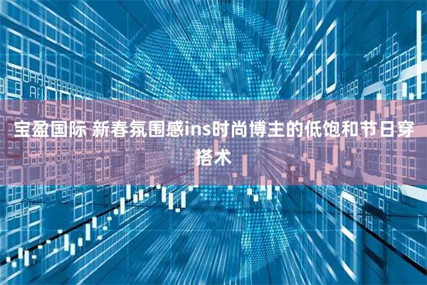 宝盈国际 新春氛围感ins时尚博主的低饱和节日穿搭术
