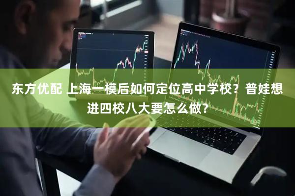 东方优配 上海一模后如何定位高中学校？普娃想进四校八大要怎么做？