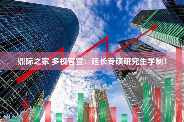 鼎际之家 多校官宣：延长专硕研究生学制！
