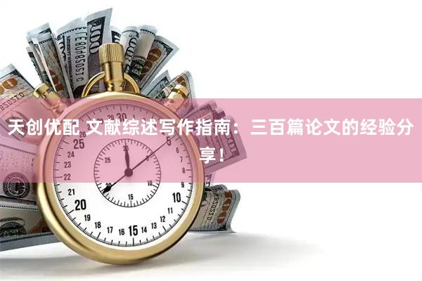 天创优配 文献综述写作指南：三百篇论文的经验分享！