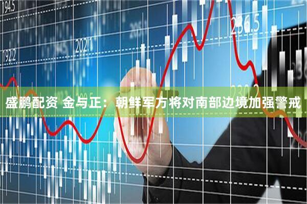 盛鹏配资 金与正：朝鲜军方将对南部边境加强警戒