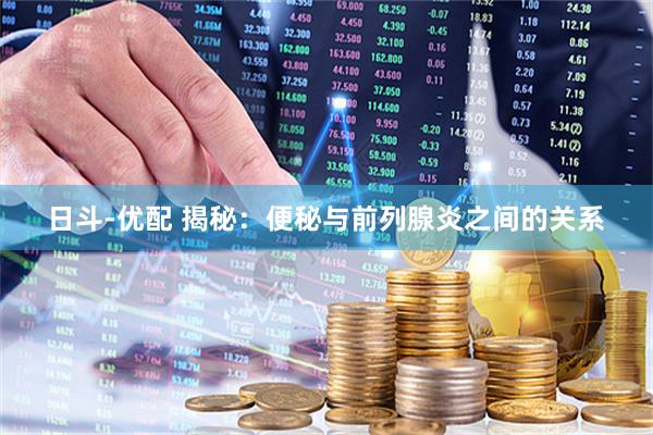 日斗-优配 揭秘：便秘与前列腺炎之间的关系