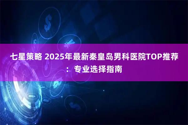 七星策略 2025年最新秦皇岛男科医院TOP推荐：专业选择指南