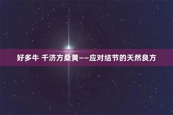 好多牛 千济方桑黄——应对结节的天然良方