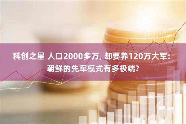 科创之星 人口2000多万, 却要养120万大军: 朝鲜的先军模式有多极端?