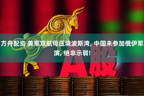 方舟配资 美军双航母压境波斯湾, 中国未参加俄伊军演, 绝非示弱!