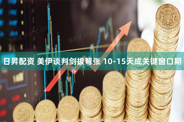日昇配资 美伊谈判剑拔弩张 10-15天成关键窗口期