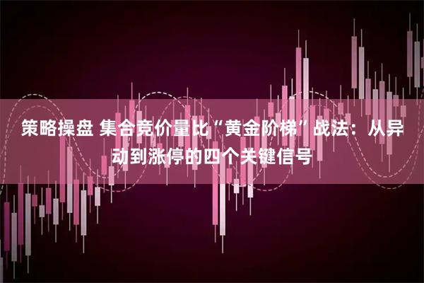 策略操盘 集合竞价量比“黄金阶梯”战法：从异动到涨停的四个关键信号