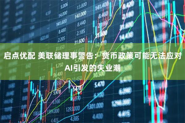 启点优配 美联储理事警告：货币政策可能无法应对AI引发的失业潮