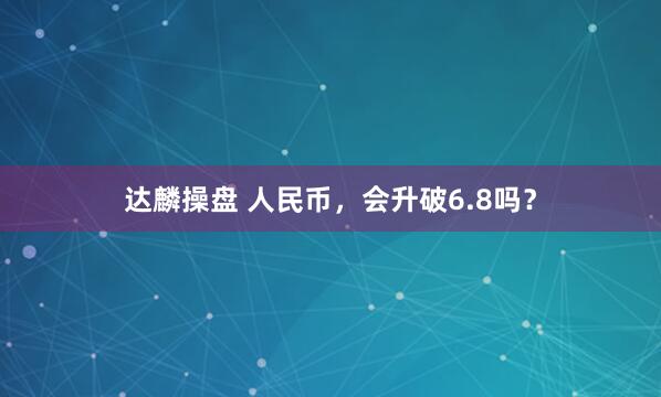 达麟操盘 人民币，会升破6.8吗？