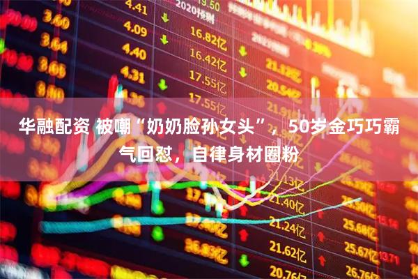 华融配资 被嘲“奶奶脸孙女头”，50岁金巧巧霸气回怼，自律身材圈粉