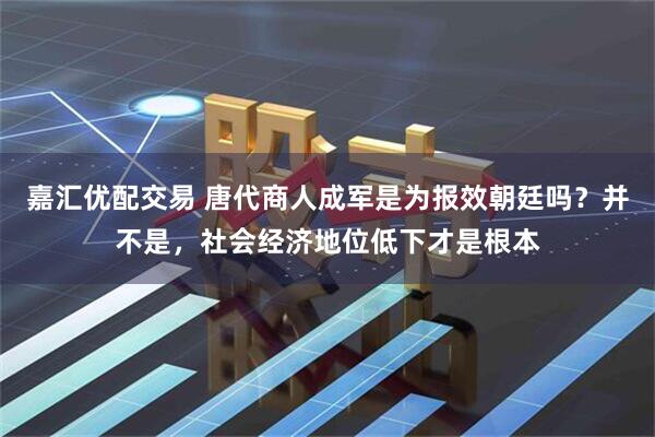 嘉汇优配交易 唐代商人成军是为报效朝廷吗？并不是，社会经济地位低下才是根本