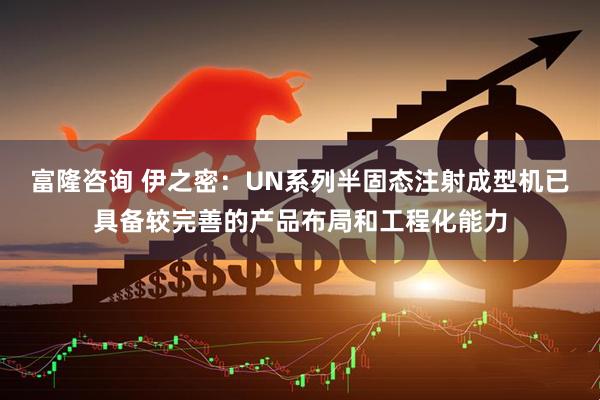 富隆咨询 伊之密：UN系列半固态注射成型机已具备较完善的产品布局和工程化能力