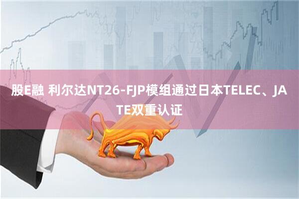 股E融 利尔达NT26-FJP模组通过日本TELEC、JATE双重认证