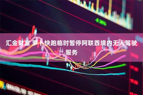 汇金财富 萝卜快跑临时暂停阿联酋境内无人驾驶服务