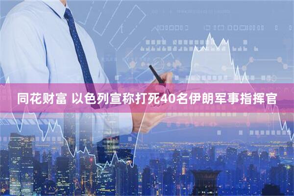 同花财富 以色列宣称打死40名伊朗军事指挥官