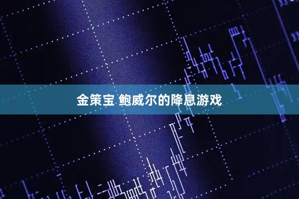 金策宝 鲍威尔的降息游戏