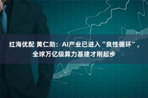 红海优配 黄仁勋：AI产业已进入“良性循环”，全球万亿级算力基建才刚起步
