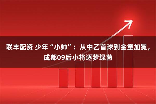 联丰配资 少年“小帅”：从中乙首球到金童加冕，成都09后小将逐梦绿茵