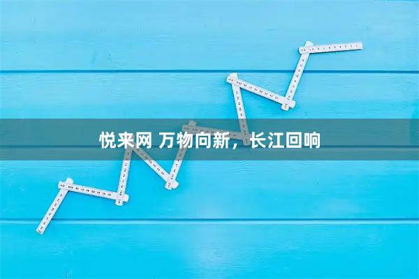 悦来网 万物向新，长江回响
